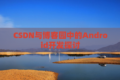 CSDN与博客园中的Android开发探讨